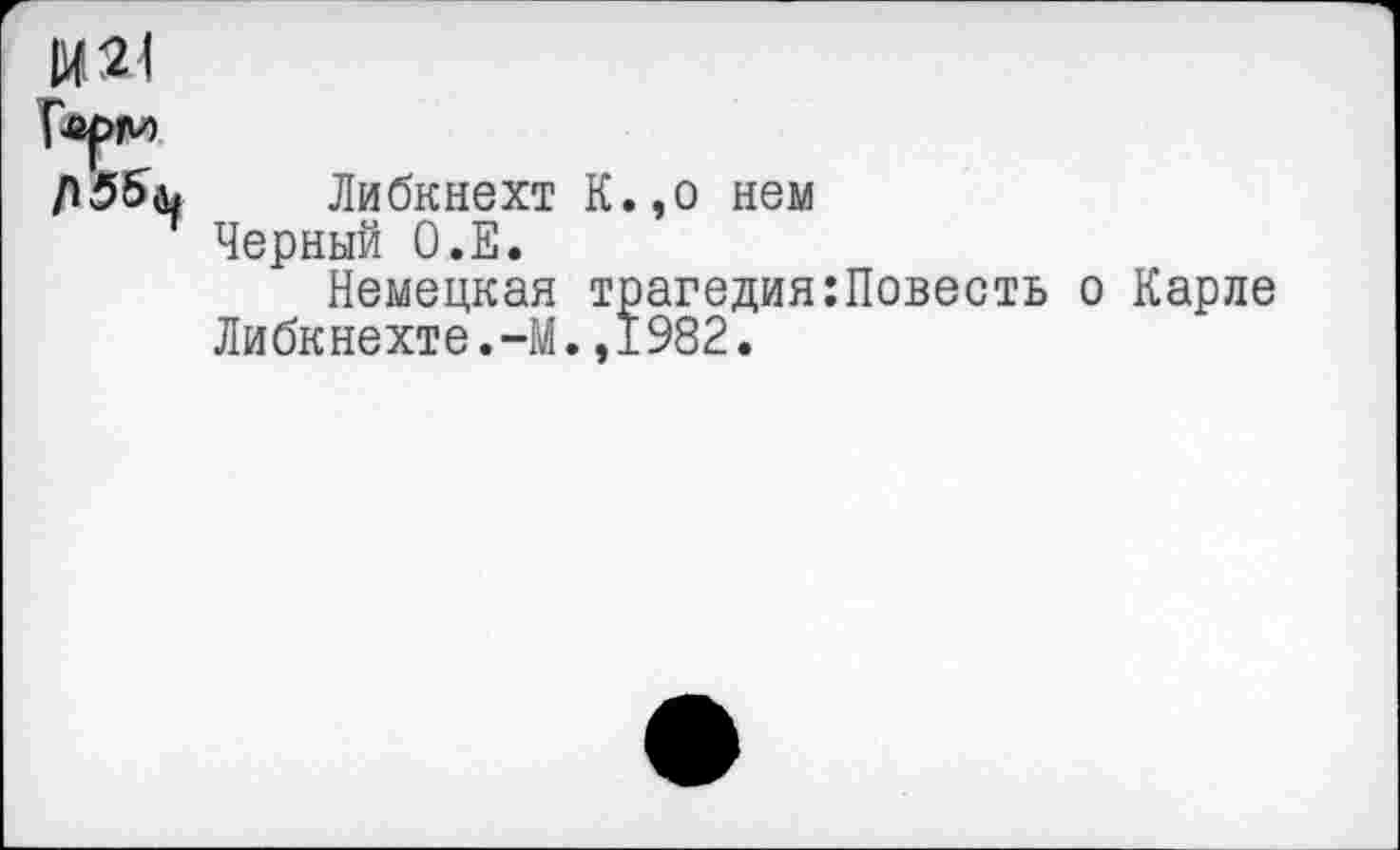 ﻿И
Либкнехт К.,о нем Черный О.Е.
Немецкая трагедия:Повесть о Карле Либкнехте.-М., I982.